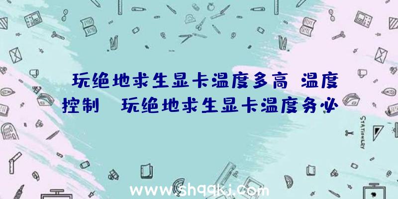 玩绝地求生显卡温度多高？温度控制！（玩绝地求生显卡温度务必看你）